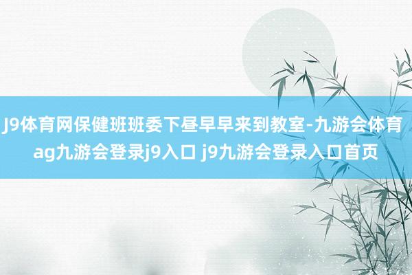 J9体育网保健班班委下昼早早来到教室-九游会体育 ag九游会登录j9入口 j9九游会登录入口首页