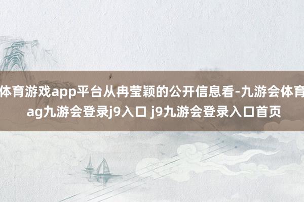 体育游戏app平台从冉莹颖的公开信息看-九游会体育 ag九游会登录j9入口 j9九游会登录入口首页