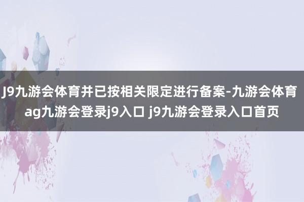 J9九游会体育并已按相关限定进行备案-九游会体育 ag九游会登录j9入口 j9九游会登录入口首页