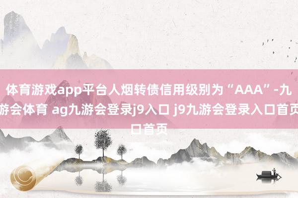 体育游戏app平台人烟转债信用级别为“AAA”-九游会体育 ag九游会登录j9入口 j9九游会登录入口首页