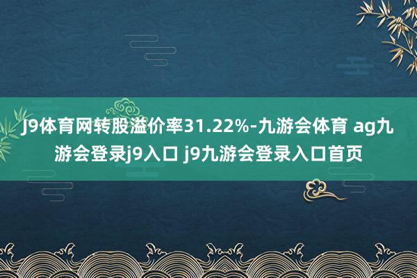 J9体育网转股溢价率31.22%-九游会体育 ag九游会登录j9入口 j9九游会登录入口首页