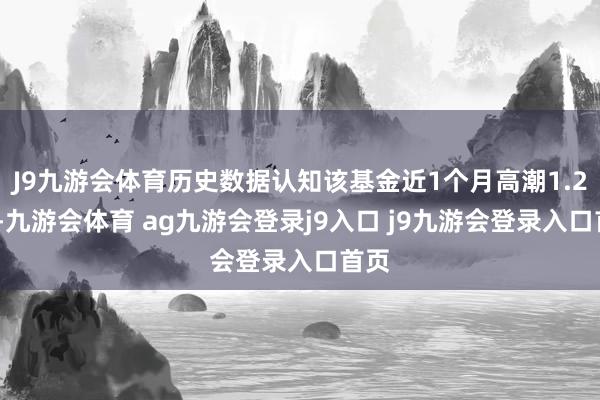 J9九游会体育历史数据认知该基金近1个月高潮1.23%-九游会体育 ag九游会登录j9入口 j9九游会登录入口首页