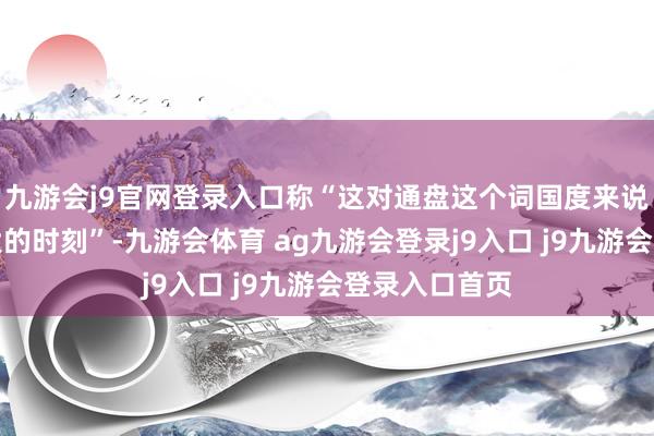 九游会j9官网登录入口称“这对通盘这个词国度来说这是一个伟大的时刻”-九游会体育 ag九游会登录j9入口 j9九游会登录入口首页
