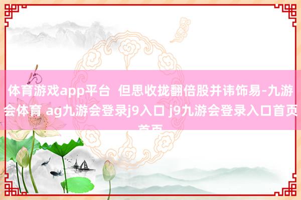体育游戏app平台  但思收拢翻倍股并讳饰易-九游会体育 ag九游会登录j9入口 j9九游会登录入口首页