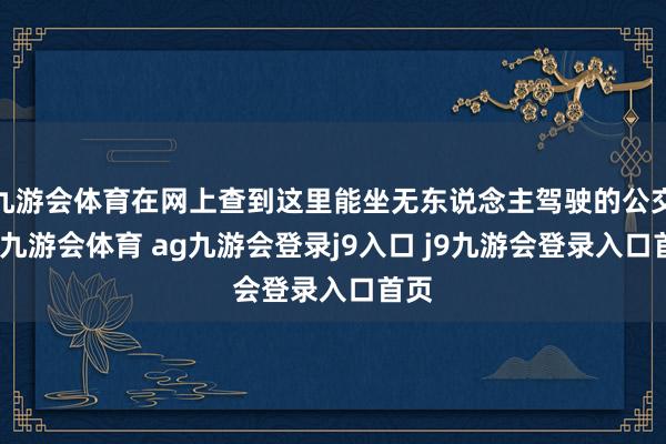 九游会体育在网上查到这里能坐无东说念主驾驶的公交车-九游会体育 ag九游会登录j9入口 j9九游会登录入口首页
