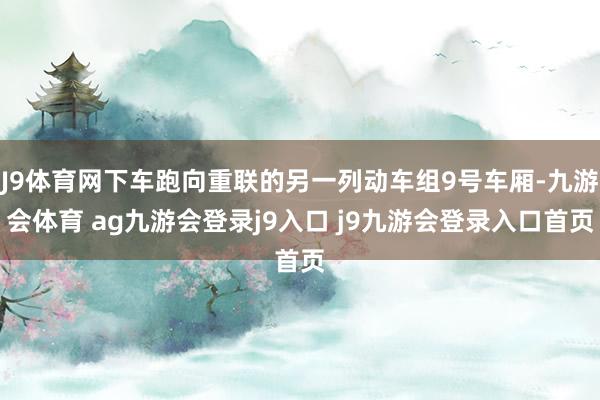 J9体育网下车跑向重联的另一列动车组9号车厢-九游会体育 ag九游会登录j9入口 j9九游会登录入口首页