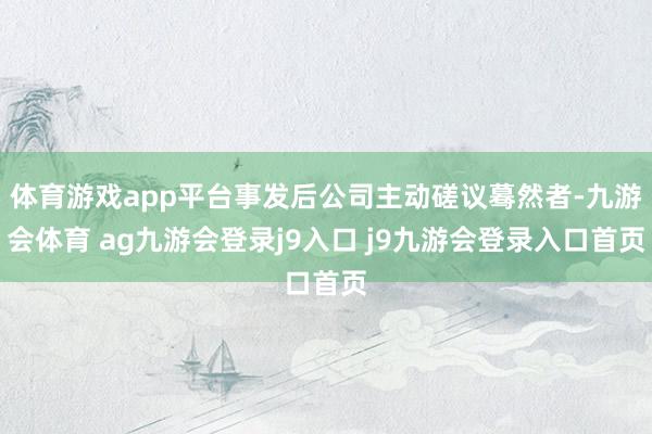 体育游戏app平台事发后公司主动磋议蓦然者-九游会体育 ag九游会登录j9入口 j9九游会登录入口首页