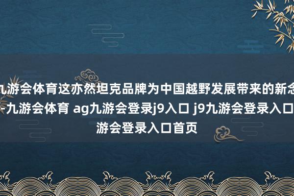 九游会体育这亦然坦克品牌为中国越野发展带来的新念念考-九游会体育 ag九游会登录j9入口 j9九游会登录入口首页