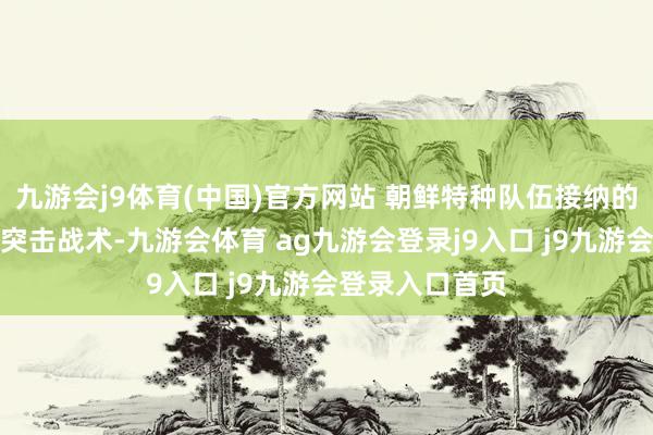 九游会j9体育(中国)官方网站 朝鲜特种队伍接纳的三三制小分队突击战术-九游会体育 ag九游会登录j9入口 j9九游会登录入口首页