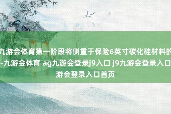 九游会体育第一阶段将侧重于保险6英寸碳化硅材料的供应-九游会体育 ag九游会登录j9入口 j9九游会登录入口首页
