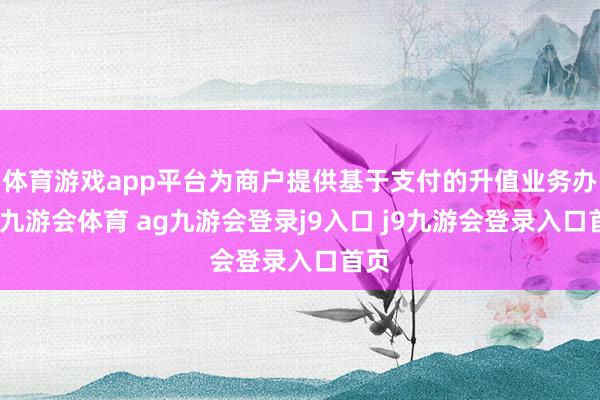 体育游戏app平台为商户提供基于支付的升值业务办事-九游会体育 ag九游会登录j9入口 j9九游会登录入口首页