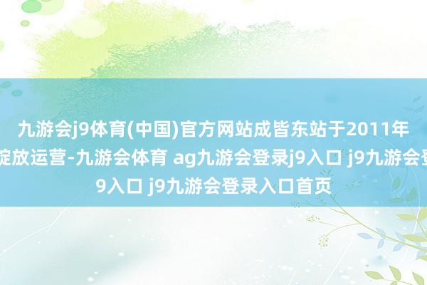 九游会j9体育(中国)官方网站成皆东站于2011年5月8号平稳绽放运营-九游会体育 ag九游会登录j9入口 j9九游会登录入口首页