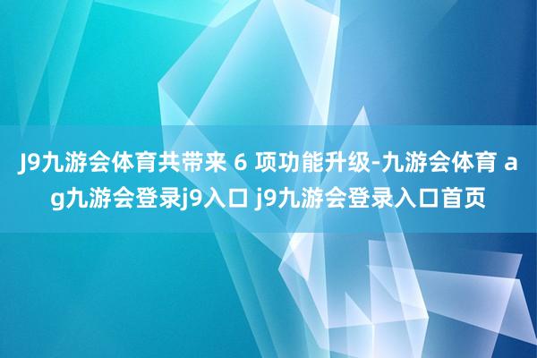 J9九游会体育共带来 6 项功能升级-九游会体育 ag九游会登录j9入口 j9九游会登录入口首页
