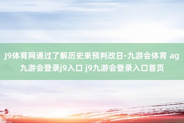 J9体育网通过了解历史来预判改日-九游会体育 ag九游会登录j9入口 j9九游会登录入口首页