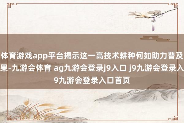 体育游戏app平台揭示这一高技术耕种何如助力普及服务效果-九游会体育 ag九游会登录j9入口 j9九游会登录入口首页