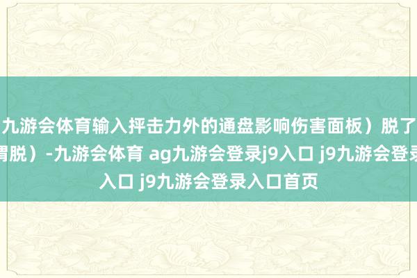 九游会体育输入抨击力外的通盘影响伤害面板）脱了（刀兵无谓脱）-九游会体育 ag九游会登录j9入口 j9九游会登录入口首页