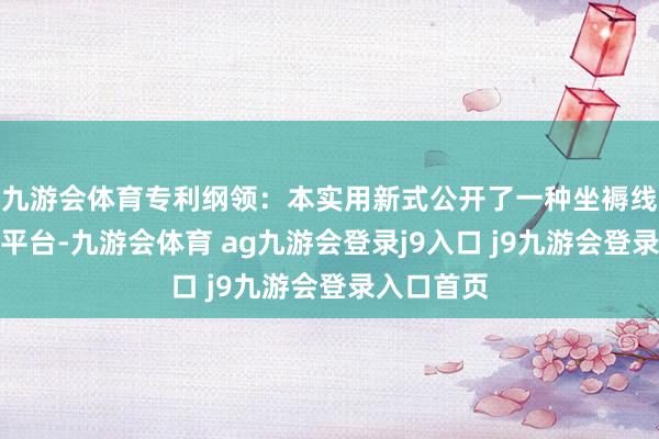 九游会体育专利纲领：本实用新式公开了一种坐褥线自动对接平台-九游会体育 ag九游会登录j9入口 j9九游会登录入口首页