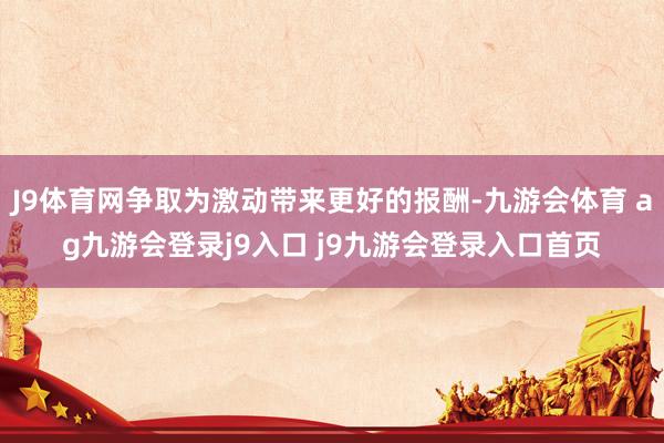J9体育网争取为激动带来更好的报酬-九游会体育 ag九游会登录j9入口 j9九游会登录入口首页
