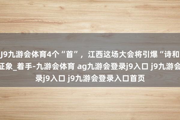 J9九游会体育4个“首”，江西这场大会将引爆“诗和迢遥”_独好_征象_着手-九游会体育 ag九游会登录j9入口 j9九游会登录入口首页