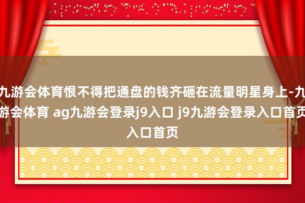 九游会体育恨不得把通盘的钱齐砸在流量明星身上-九游会体育 ag九游会登录j9入口 j9九游会登录入口首页