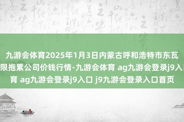 九游会体育2025年1月3日内蒙古呼和浩特市东瓦窑农副家具批发商场有限拖累公司价钱行情-九游会体育 ag九游会登录j9入口 j9九游会登录入口首页