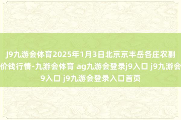J9九游会体育2025年1月3日北京京丰岳各庄农副家具批发商场价钱行情-九游会体育 ag九游会登录j9入口 j9九游会登录入口首页