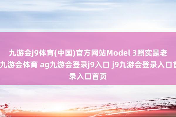 九游会j9体育(中国)官方网站Model 3照实是老了-九游会体育 ag九游会登录j9入口 j9九游会登录入口首页