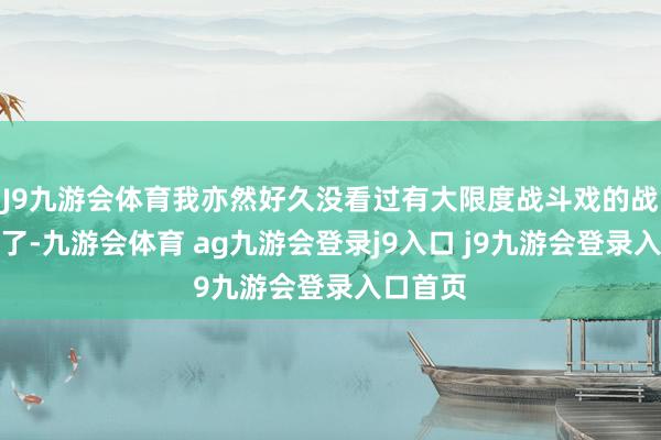 J9九游会体育我亦然好久没看过有大限度战斗戏的战斗大剧了-九游会体育 ag九游会登录j9入口 j9九游会登录入口首页