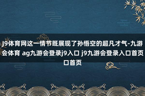 J9体育网这一情节既展现了孙悟空的超凡才气-九游会体育 ag九游会登录j9入口 j9九游会登录入口首页
