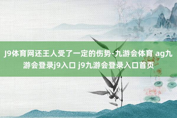 J9体育网还王人受了一定的伤势-九游会体育 ag九游会登录j9入口 j9九游会登录入口首页
