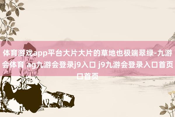 体育游戏app平台大片大片的草地也极端翠绿-九游会体育 ag九游会登录j9入口 j9九游会登录入口首页