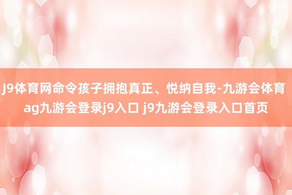 J9体育网命令孩子拥抱真正、悦纳自我-九游会体育 ag九游会登录j9入口 j9九游会登录入口首页