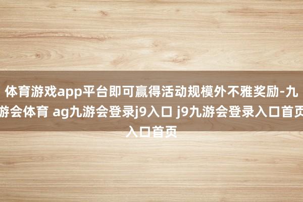 体育游戏app平台即可赢得活动规模外不雅奖励-九游会体育 ag九游会登录j9入口 j9九游会登录入口首页