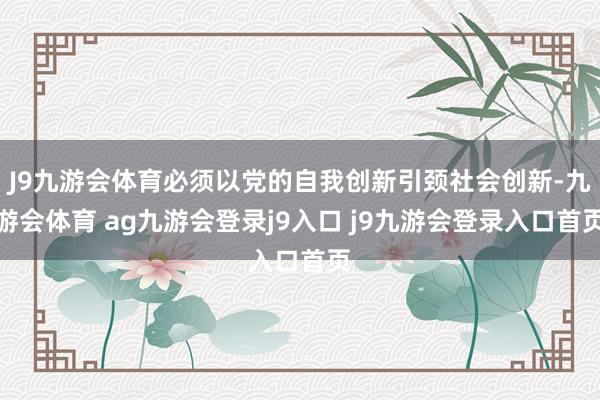 J9九游会体育必须以党的自我创新引颈社会创新-九游会体育 ag九游会登录j9入口 j9九游会登录入口首页