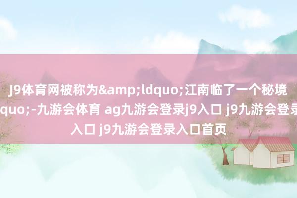 J9体育网被称为“江南临了一个秘境”-九游会体育 ag九游会登录j9入口 j9九游会登录入口首页