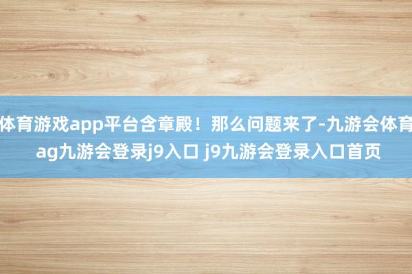 体育游戏app平台含章殿!那么问题来了-九游会体育 ag九游会登录j9入口 j9九游会登录入口首页