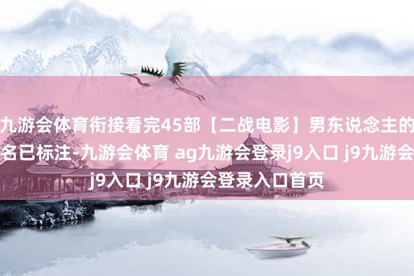 九游会体育衔接看完45部【二战电影】男东说念主的浪漫！每部片名已标注-九游会体育 ag九游会登录j9入口 j9九游会登录入口首页