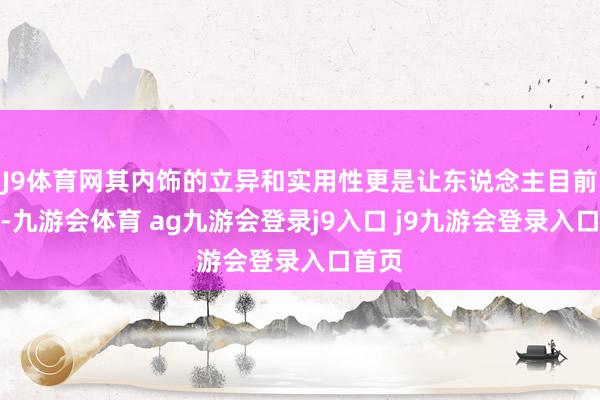 J9体育网其内饰的立异和实用性更是让东说念主目前一亮-九游会体育 ag九游会登录j9入口 j9九游会登录入口首页