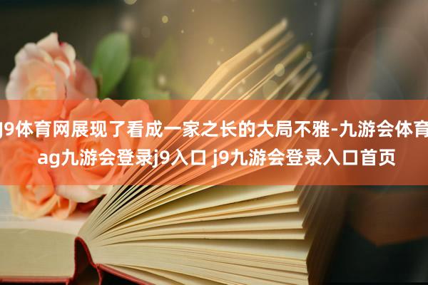 J9体育网展现了看成一家之长的大局不雅-九游会体育 ag九游会登录j9入口 j9九游会登录入口首页