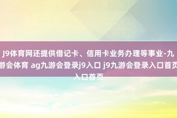 J9体育网还提供借记卡、信用卡业务办理等事业-九游会体育 ag九游会登录j9入口 j9九游会登录入口首页