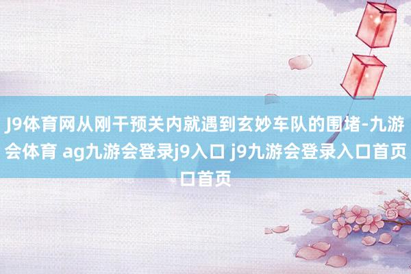 J9体育网从刚干预关内就遇到玄妙车队的围堵-九游会体育 ag九游会登录j9入口 j9九游会登录入口首页