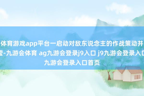 体育游戏app平台一启动对敌东说念主的作战策动并不澄莹-九游会体育 ag九游会登录j9入口 j9九游会登录入口首页