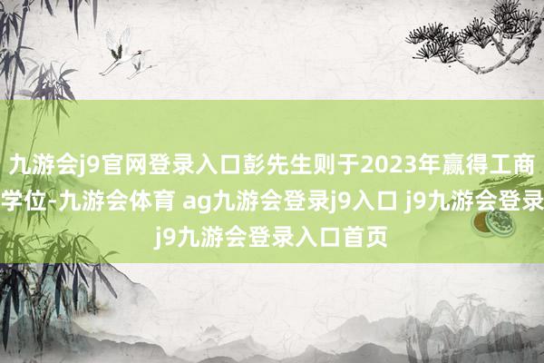 九游会j9官网登录入口彭先生则于2023年赢得工商处分硕士学位-九游会体育 ag九游会登录j9入口 j9九游会登录入口首页