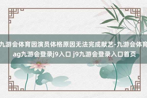 九游会体育因演员体格原因无法完成献艺-九游会体育 ag九游会登录j9入口 j9九游会登录入口首页