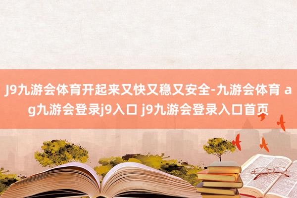 J9九游会体育开起来又快又稳又安全-九游会体育 ag九游会登录j9入口 j9九游会登录入口首页