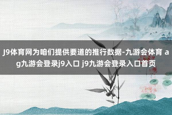 J9体育网为咱们提供要道的推行数据-九游会体育 ag九游会登录j9入口 j9九游会登录入口首页