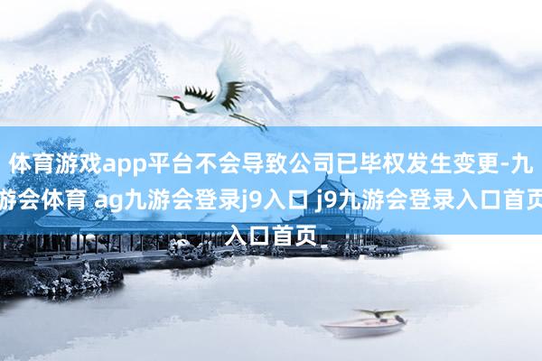 体育游戏app平台不会导致公司已毕权发生变更-九游会体育 ag九游会登录j9入口 j9九游会登录入口首页