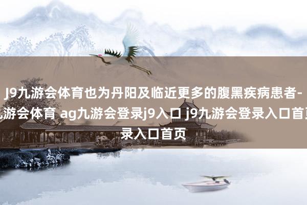 J9九游会体育也为丹阳及临近更多的腹黑疾病患者-九游会体育 ag九游会登录j9入口 j9九游会登录入口首页