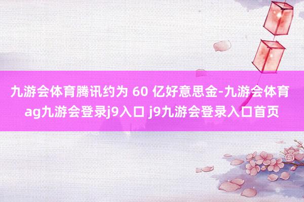 九游会体育腾讯约为 60 亿好意思金-九游会体育 ag九游会登录j9入口 j9九游会登录入口首页