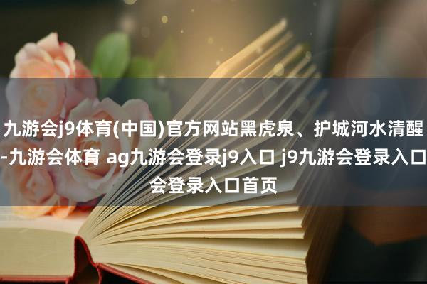 九游会j9体育(中国)官方网站黑虎泉、护城河水清醒见底-九游会体育 ag九游会登录j9入口 j9九游会登录入口首页